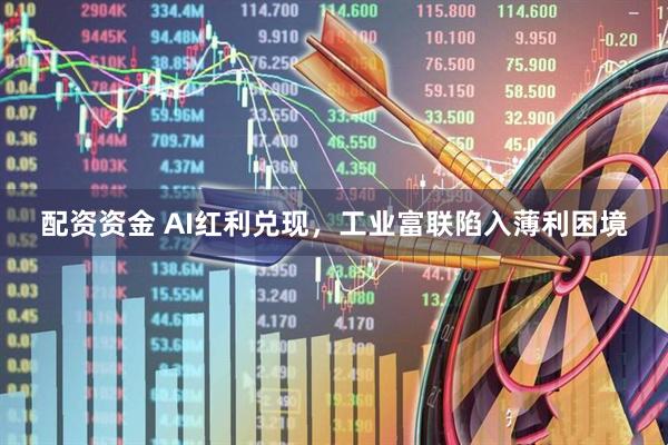 配资资金 AI红利兑现，工业富联陷入薄利困境