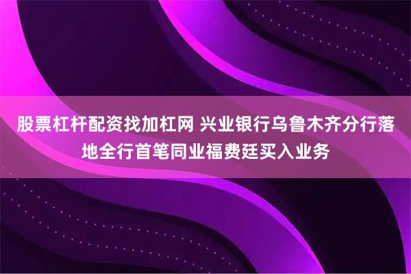 股票杠杆配资找加杠网 兴业银行乌鲁木齐分行落地全行首笔同业福费廷买入业务