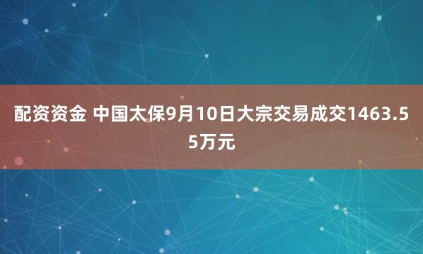 配资资金 中国太保9月10日大宗交易成交1463.55万元