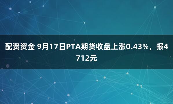 配资资金 9月17日PTA期货收盘上涨0.43%，报4712元
