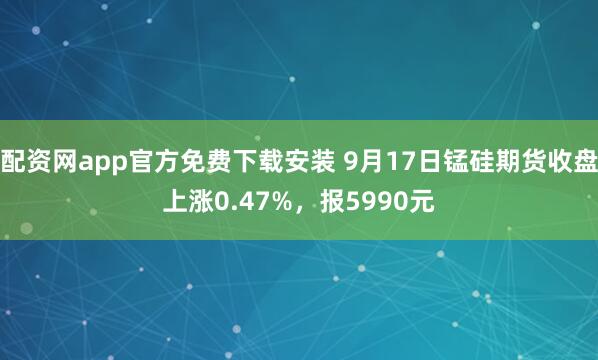 配资网app官方免费下载安装 9月17日锰硅期货收盘上涨0.47%，报5990元