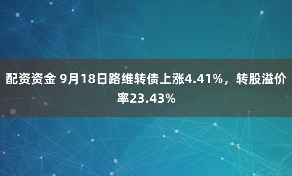 配资资金 9月18日路维转债上涨4.41%，转股溢价率23.43%