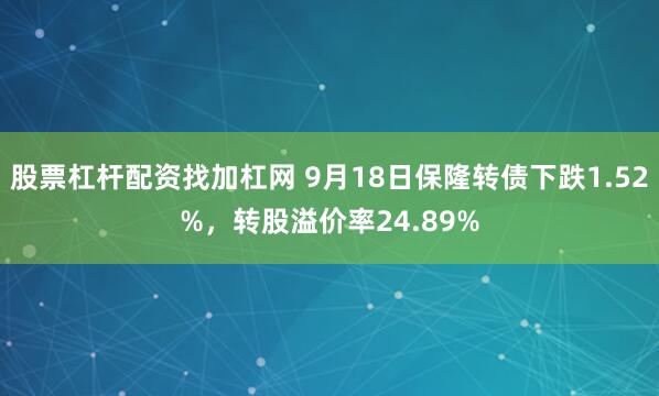 股票杠杆配资找加杠网 9月18日保隆转债下跌1.52%，转股溢价率24.89%