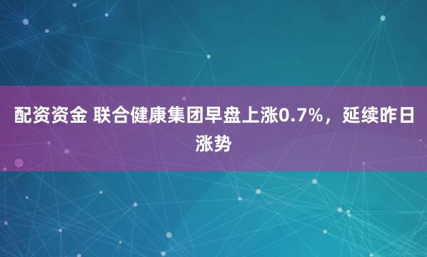 配资资金 联合健康集团早盘上涨0.7%，延续昨日涨势