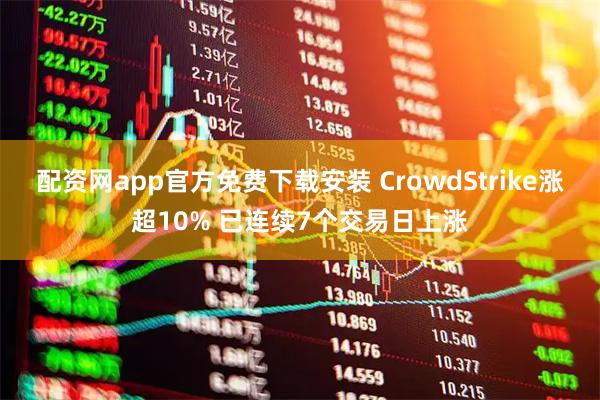 配资网app官方免费下载安装 CrowdStrike涨超10% 已连续7个交易日上涨