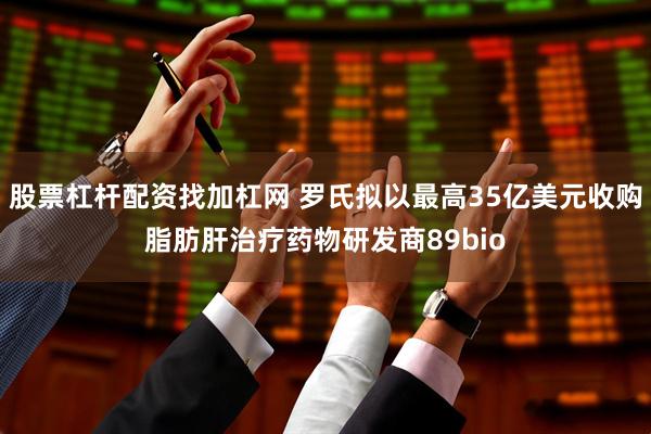 股票杠杆配资找加杠网 罗氏拟以最高35亿美元收购脂肪肝治疗药物研发商89bio
