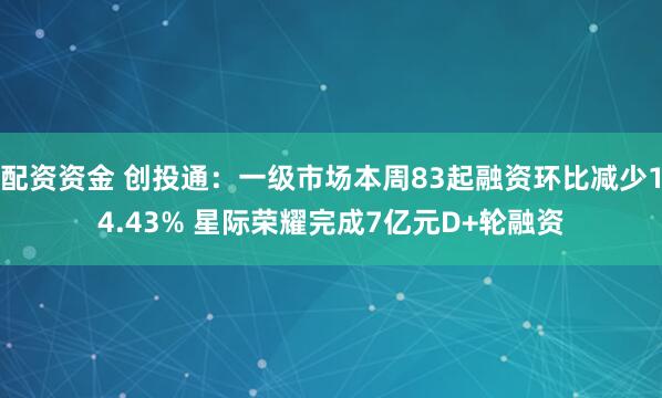 配资资金 创投通：一级市场本周83起融资环比减少14.43% 星际荣耀完成7亿元D+轮融资
