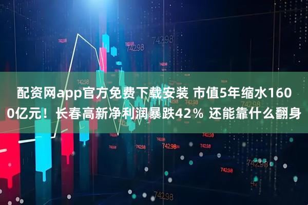 配资网app官方免费下载安装 市值5年缩水1600亿元！长春高新净利润暴跌42％ 还能靠什么翻身