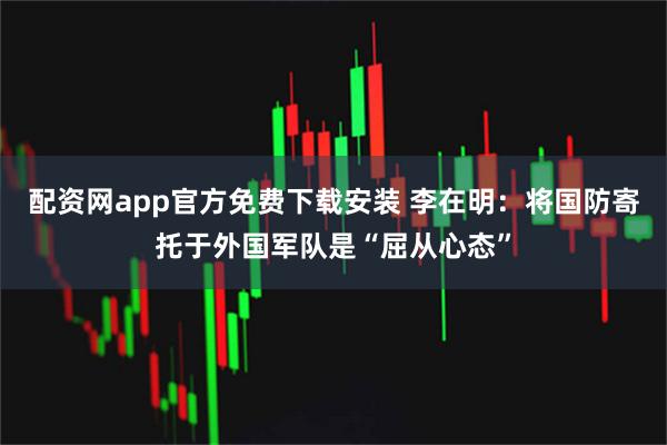 配资网app官方免费下载安装 李在明：将国防寄托于外国军队是“屈从心态”