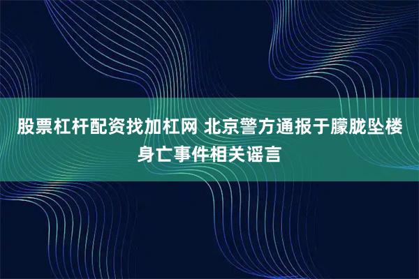 股票杠杆配资找加杠网 北京警方通报于朦胧坠楼身亡事件相关谣言