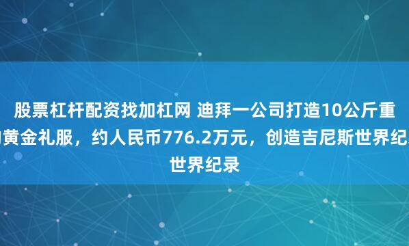 股票杠杆配资找加杠网 迪拜一公司打造10公斤重的黄金礼服，约人民币776.2万元，创造吉尼斯世界纪录