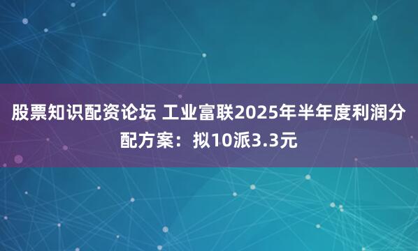 股票知识配资论坛 工业富联2025年半年度利润分配方案：拟10派3.3元
