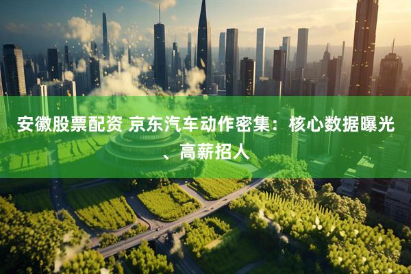 安徽股票配资 京东汽车动作密集：核心数据曝光、高薪招人