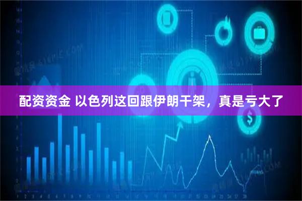 配资资金 以色列这回跟伊朗干架，真是亏大了