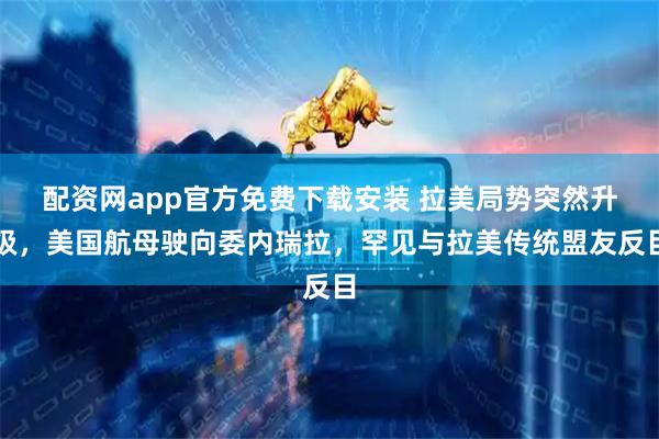 配资网app官方免费下载安装 拉美局势突然升级，美国航母驶向委内瑞拉，罕见与拉美传统盟友反目