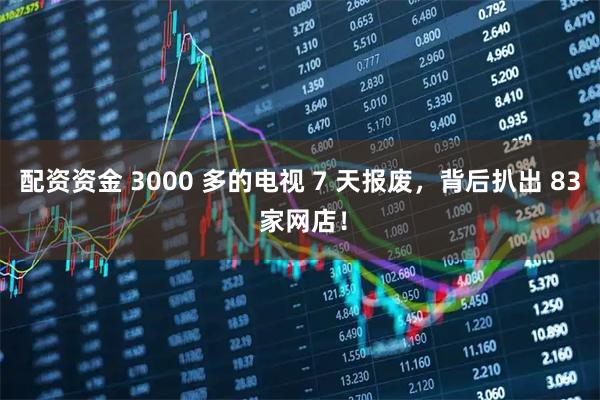 配资资金 3000 多的电视 7 天报废，背后扒出 83 家网店！