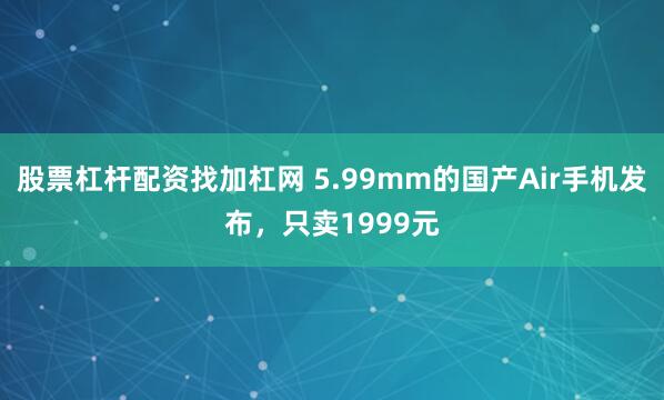 股票杠杆配资找加杠网 5.99mm的国产Air手机发布，只卖1999元