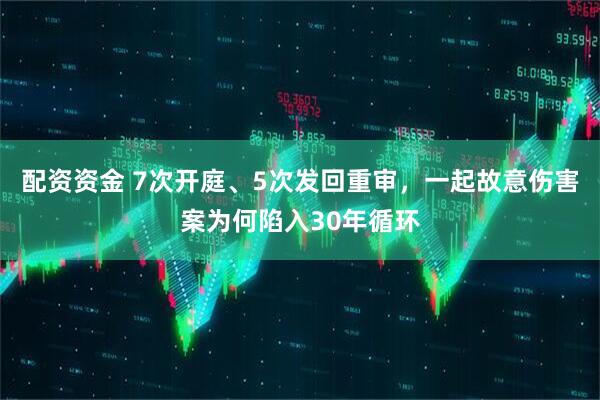 配资资金 7次开庭、5次发回重审，一起故意伤害案为何陷入30年循环