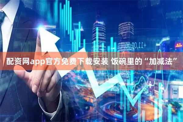 配资网app官方免费下载安装 饭碗里的“加减法”