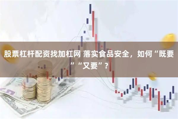 股票杠杆配资找加杠网 落实食品安全，如何“既要”“又要”？