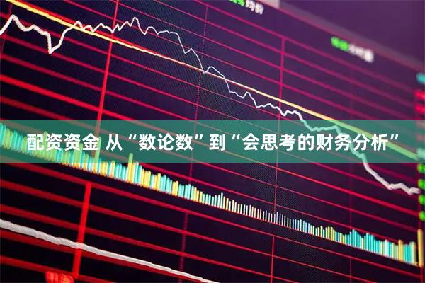 配资资金 从“数论数”到“会思考的财务分析”