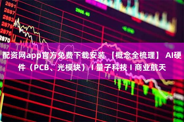 配资网app官方免费下载安装 【概念全梳理】 AI硬件（PCB、光模块） I 量子科技 I 商业航天