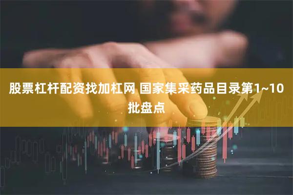 股票杠杆配资找加杠网 国家集采药品目录第1~10批盘点