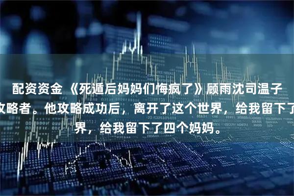 配资资金 《死遁后妈妈们悔疯了》顾雨沈司温子辰 爸爸是攻略者。他攻略成功后，离开了这个世界，给我留下了四个妈妈。