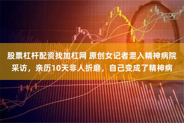 股票杠杆配资找加杠网 原创女记者混入精神病院采访，亲历10天非人折磨，自己变成了精神病