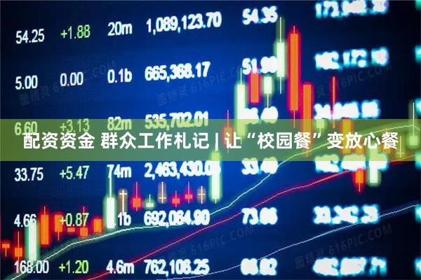 配资资金 群众工作札记 | 让“校园餐”变放心餐