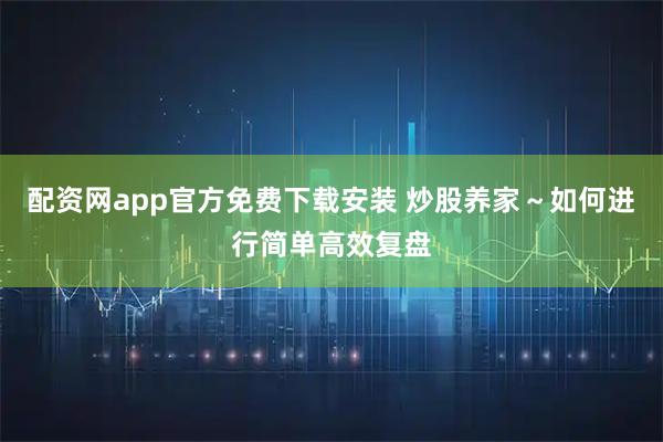 配资网app官方免费下载安装 炒股养家～如何进行简单高效复盘