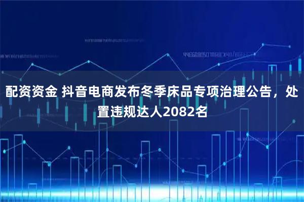配资资金 抖音电商发布冬季床品专项治理公告，处置违规达人2082名