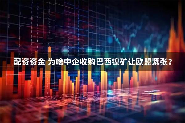 配资资金 为啥中企收购巴西镍矿让欧盟紧张？