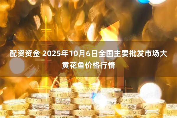 配资资金 2025年10月6日全国主要批发市场大黄花鱼价格行情