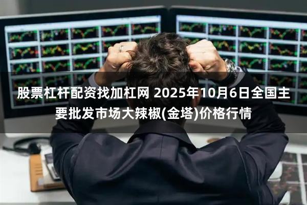 股票杠杆配资找加杠网 2025年10月6日全国主要批发市场大辣椒(金塔)价格行情