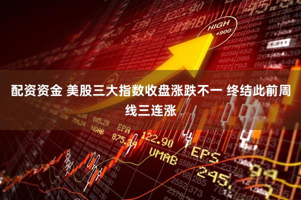 配资资金 美股三大指数收盘涨跌不一 终结此前周线三连涨