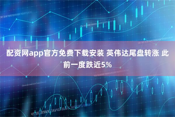 配资网app官方免费下载安装 英伟达尾盘转涨 此前一度跌近5%