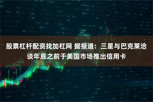 股票杠杆配资找加杠网 据报道：三星与巴克莱洽谈年底之前于美国市场推出信用卡