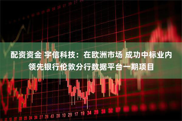 配资资金 宇信科技：在欧洲市场 成功中标业内领先银行伦敦分行数据平台一期项目