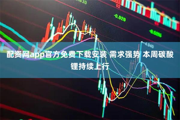 配资网app官方免费下载安装 需求强势 本周碳酸锂持续上行