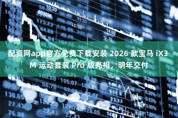 配资网app官方免费下载安装 2026 款宝马 iX3 M 运动套装 Pro 版亮相，明年交付
