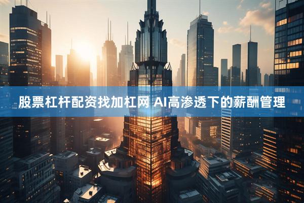 股票杠杆配资找加杠网 AI高渗透下的薪酬管理