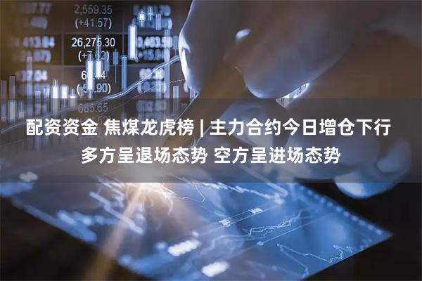 配资资金 焦煤龙虎榜 | 主力合约今日增仓下行 多方呈退场态势 空方呈进场态势