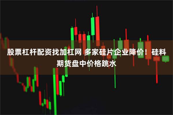 股票杠杆配资找加杠网 多家硅片企业降价！硅料期货盘中价格跳水