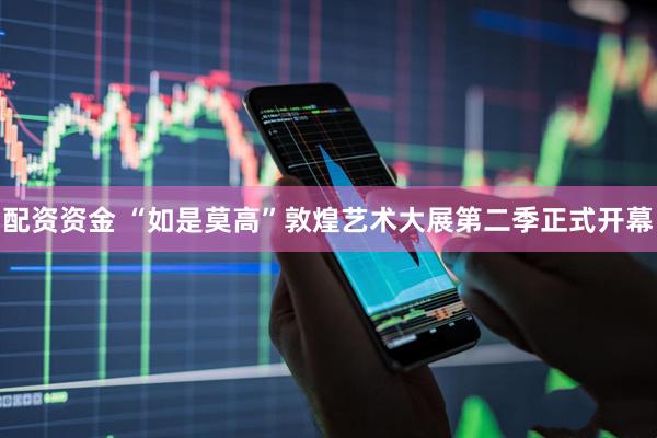 配资资金 “如是莫高”敦煌艺术大展第二季正式开幕