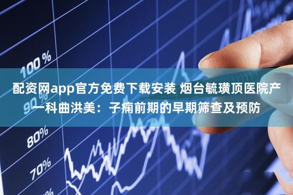 配资网app官方免费下载安装 烟台毓璜顶医院产一科曲洪美：子痫前期的早期筛查及预防