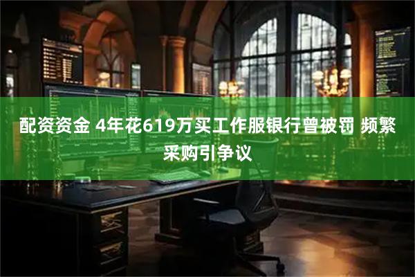 配资资金 4年花619万买工作服银行曾被罚 频繁采购引争议
