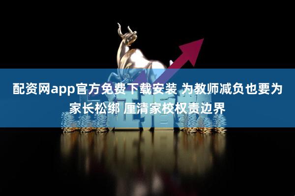 配资网app官方免费下载安装 为教师减负也要为家长松绑 厘清家校权责边界