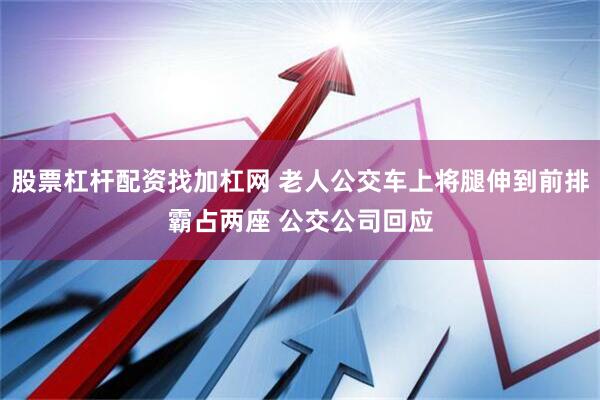 股票杠杆配资找加杠网 老人公交车上将腿伸到前排霸占两座 公交公司回应