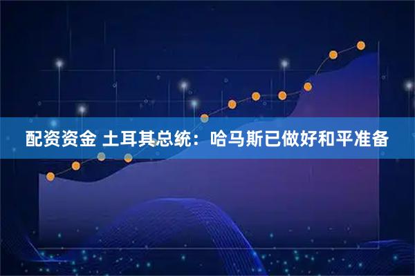 配资资金 土耳其总统：哈马斯已做好和平准备
